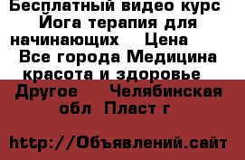 Бесплатный видео-курс “Йога-терапия для начинающих“ › Цена ­ 10 - Все города Медицина, красота и здоровье » Другое   . Челябинская обл.,Пласт г.